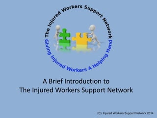 A Brief Introduction to
The Injured Workers Support Network
(C) Injured Workers Support Network 2014
 