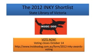 The 2012 INKY Shortlist
          State Library of Victoria




                     VOTE NOW!
               Voting closes October 14
http://www.insideadog.com.au/form/2012-inky-awards-
                         voting
 