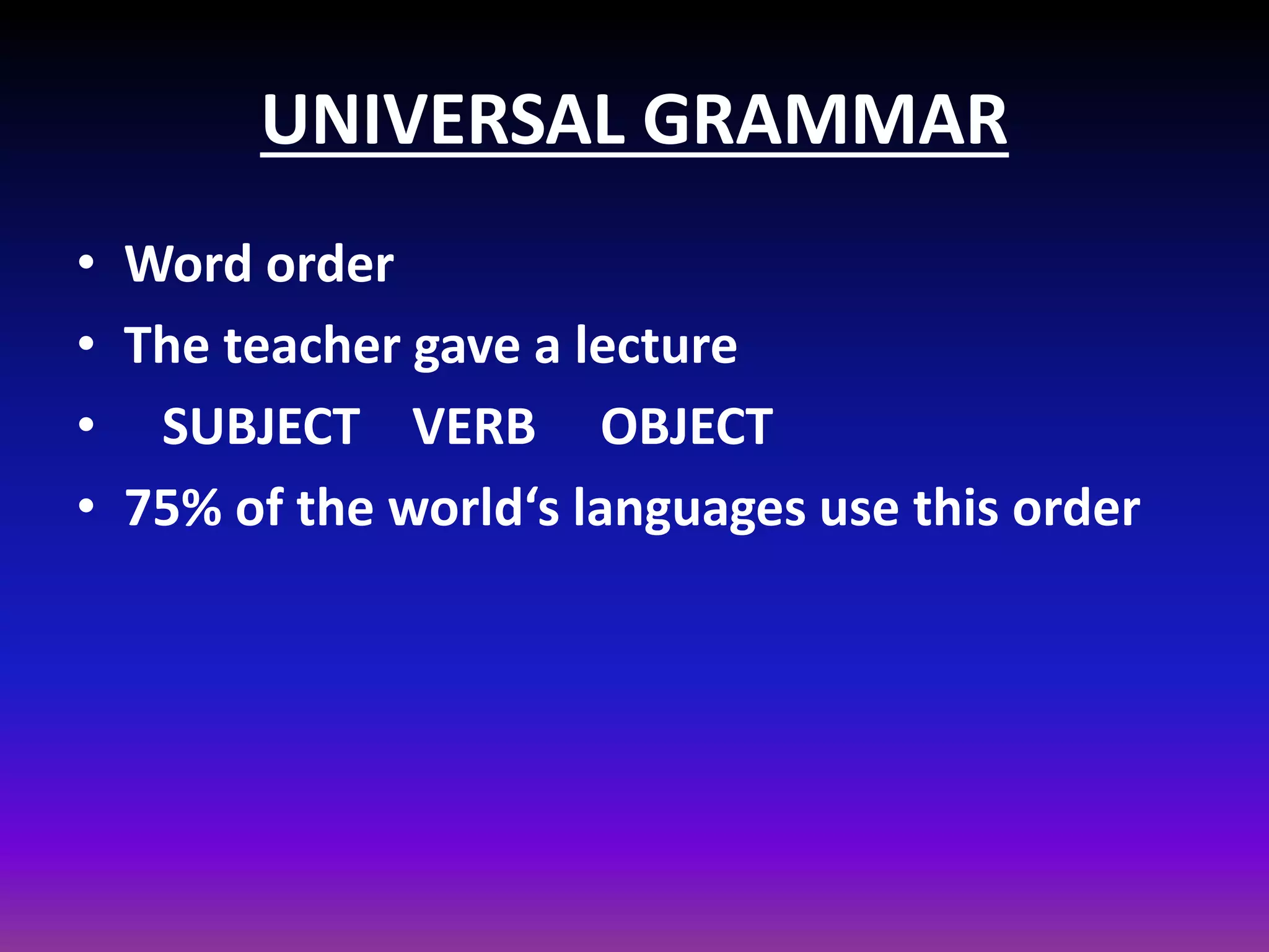 UNIVERSAL GRAMMAR
• Word order
• The teacher gave a lecture
• SUBJECT VERB OBJECT
• 75% of the world‘s languages use this order

 