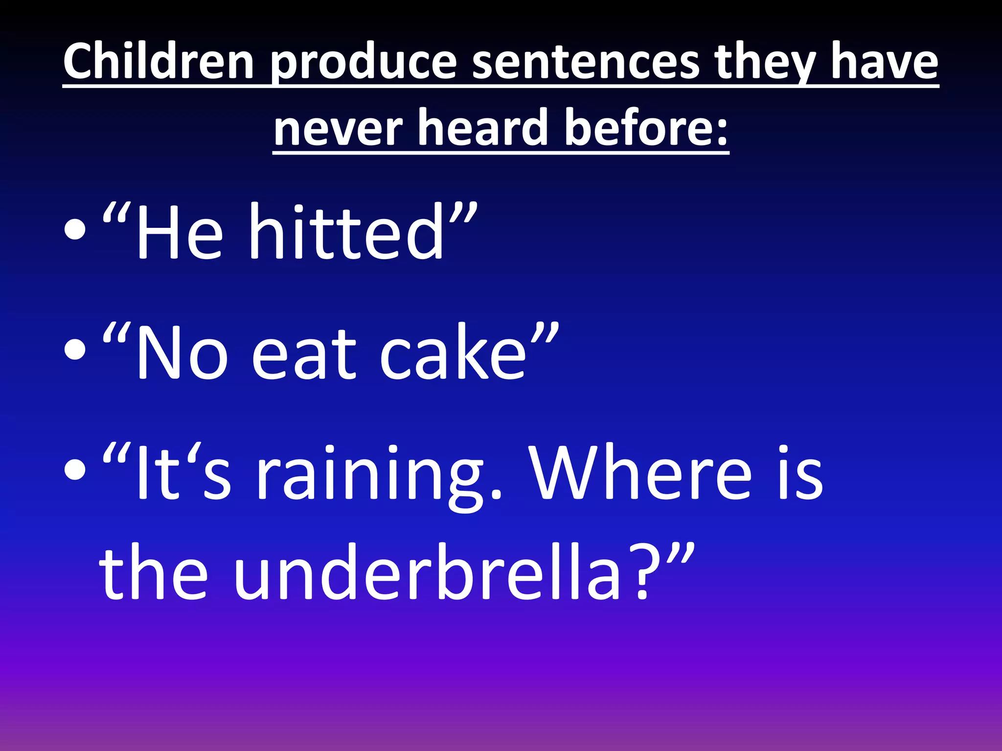 Children produce sentences they have
never heard before:

•“He hitted”
•“No eat cake”
•“It‘s raining. Where is
the underbrella?”

 