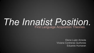 The Innatist Position.
Elena Luján Arreola
Viviana Contreras Quiñones
Eduardo Humaran
First Language Acquisition Theories.
 