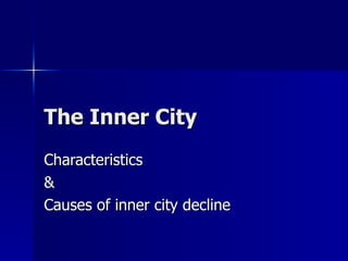 The Inner City
Characteristics
&
Causes of inner city decline
 