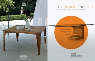 The Inner Edge #1
www.estel.com
i n s p i r i n g p r e s p e c t i v e s i n c o n t e m p o r a r y w o r k p l a c e
THE (INNER) EDGE
Home
sweet work?
Oscar Niemeyer
Jorge Pensi’s Warm Elegance
More: The Eclectic Table
Naturally Estel
 