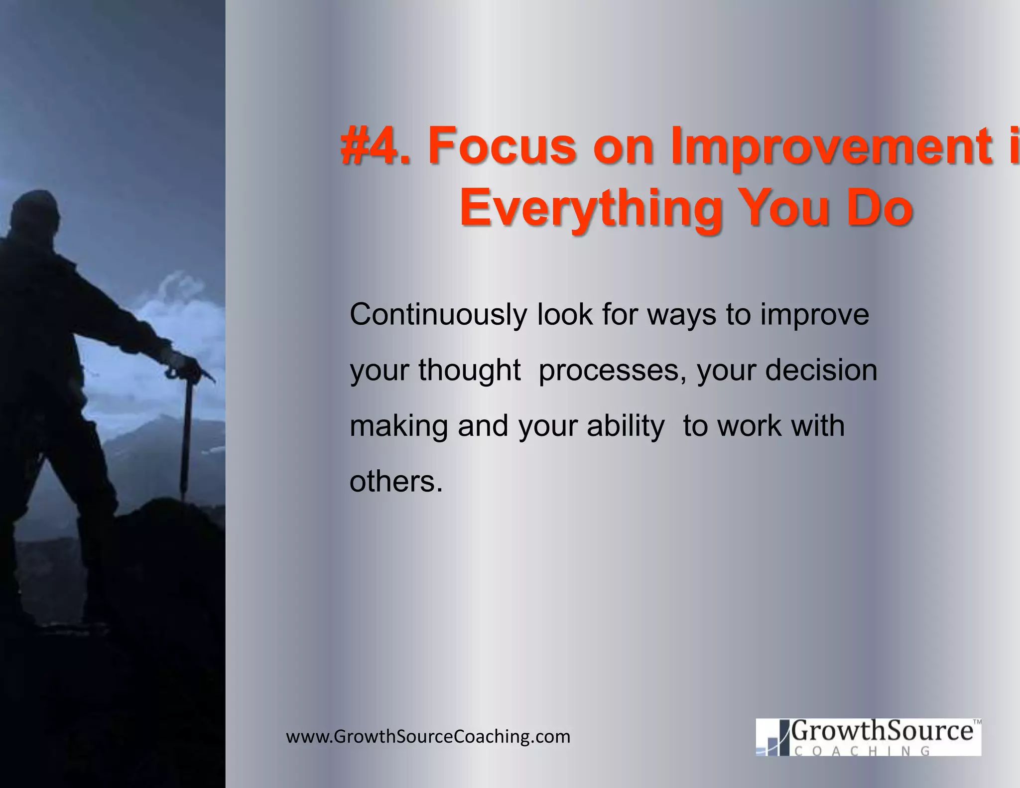 www.GrowthSourceCoaching.com
#4. Focus on Improvement i
Everything You Do
Continuously look for ways to improve
your thought processes, your decision
making and your ability to work with
others.
 