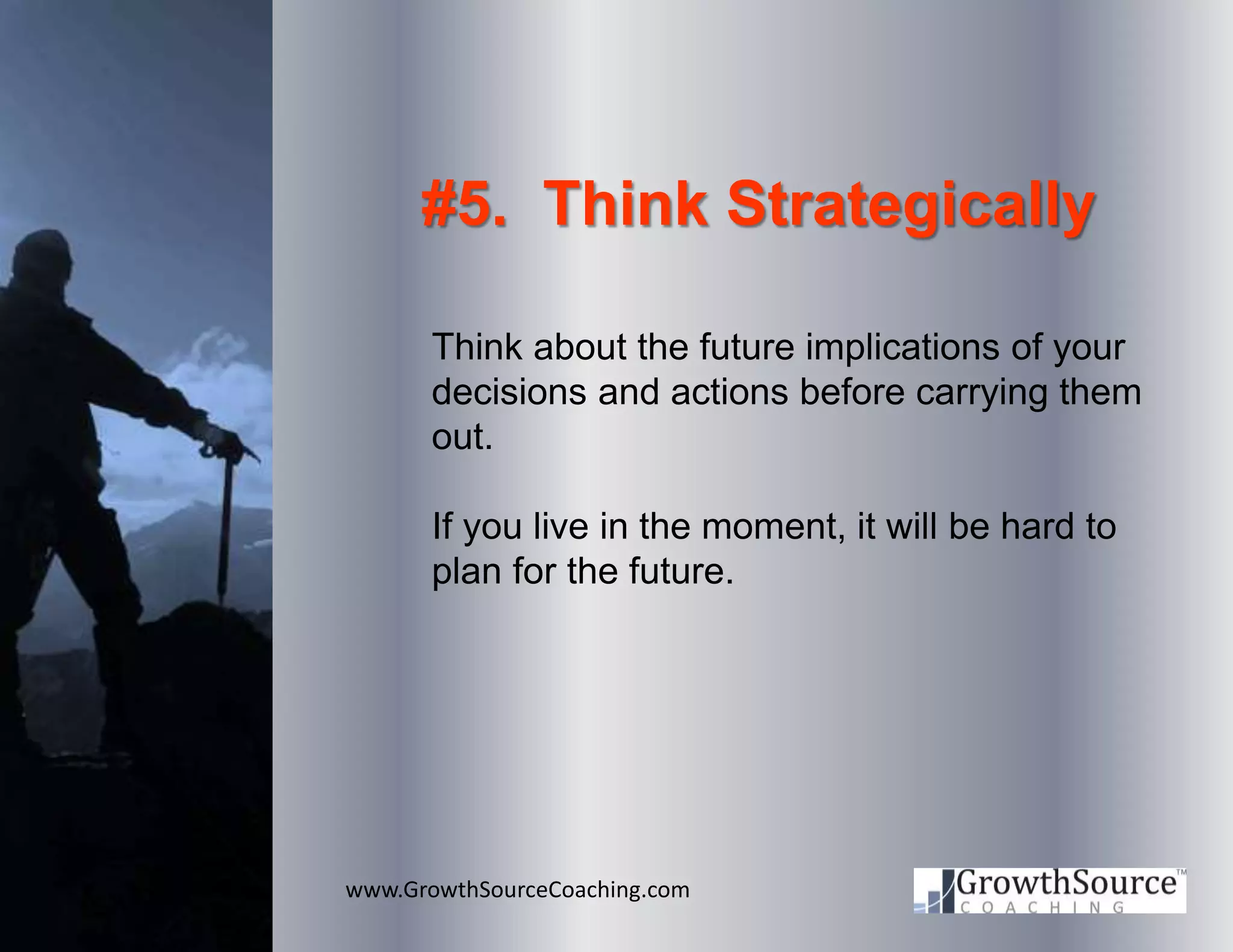 www.GrowthSourceCoaching.com
#5. Think Strategically
Think about the future implications of your
decisions and actions before carrying them
out.
If you live in the moment, it will be hard to
plan for the future.
 