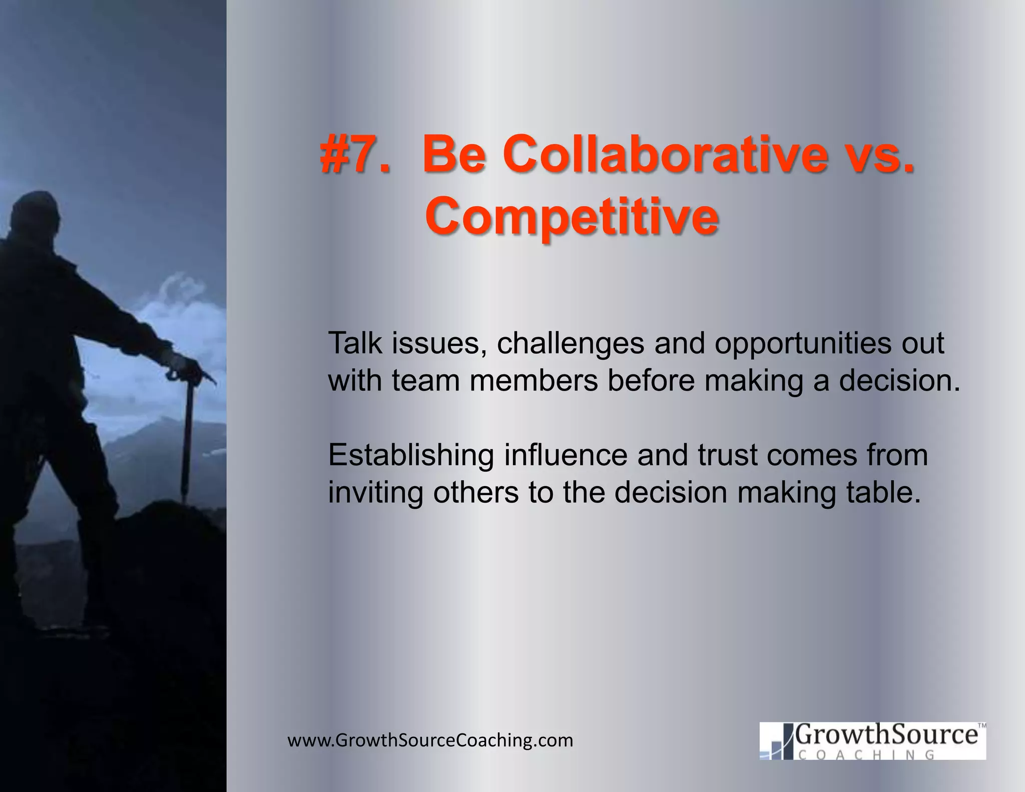 www.GrowthSourceCoaching.com
#7. Be Collaborative vs.
Competitive
Talk issues, challenges and opportunities out
with team members before making a decision.
Establishing influence and trust comes from
inviting others to the decision making table.
 