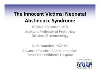 The	
  Innocent	
  Vic,ms:	
  Neonatal	
  
        Abs,nence	
  Syndrome	
  
           Michael	
  Hokenson,	
  MD	
  
      Assistant	
  Professor	
  of	
  Pediatrics;	
  
          Division	
  of	
  Neonatology	
  

         Carla	
  Saunders,	
  NNP-­‐BC	
  
    Advanced	
  Prac@ce	
  Coordinator,	
  East	
  
      Tennessee	
  Children’s	
  Hospital	
  
 