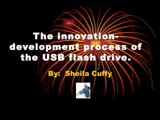 The innovation-development process of the USB flash drive. By:  Sheila Cuffy 