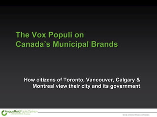The Vox Populi on
Canada’s Municipal Brands



  How citizens of Toronto, Vancouver, Calgary &
    Montreal view their city and its government
 