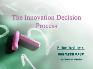 The Innovation Decision
Process
Submitted by :Harmeen Kaur
L-2010-H.sc-13-BVI

 