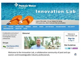 Welcome to the Innovation Lab, a collaborative community of pool and spa owners and knowledgeable industry professionals. 