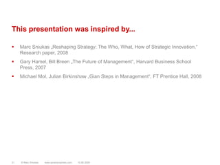 This presentation was inspired by...Marc Sniukas „Reshaping Strategy: The Who, What, How of Strategic Innovation.“ Research paper, 2008Gary Hamel, Bill Breen „The Future of Management“, Harvard Business School Press, 2007Michael Mol, Julian Birkinshaw „Gian Steps in Management“, FT Prentice Hall, 200810.08.2009© Marc Sniukas         www.sevenprophets.com21