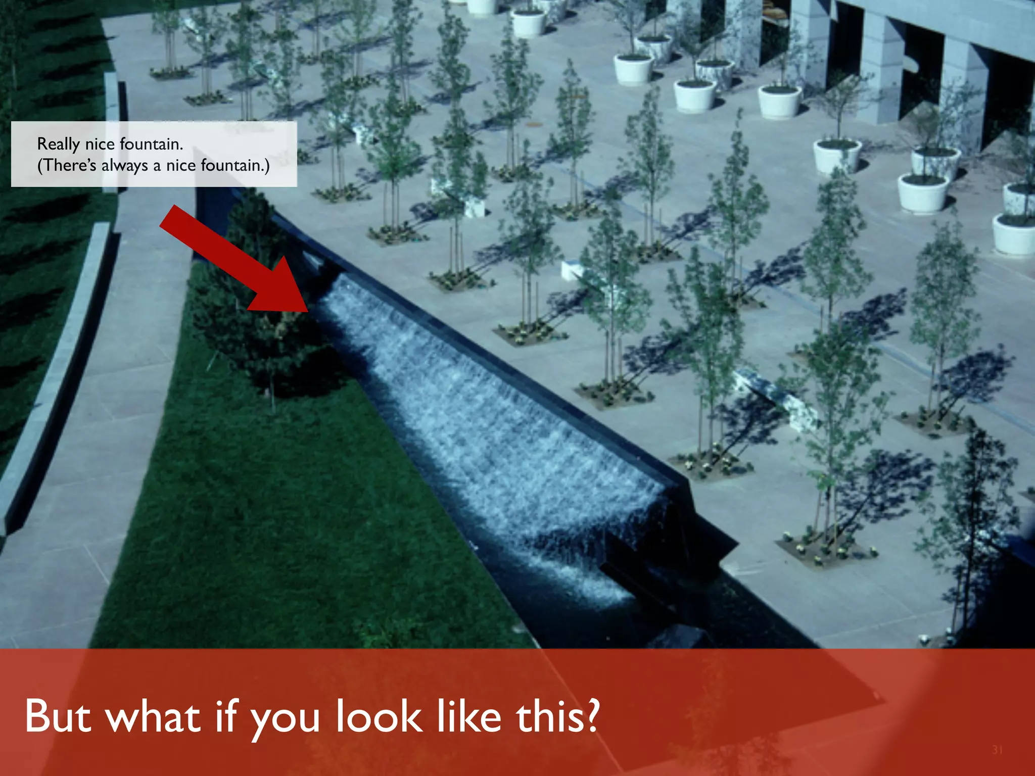 Really nice fountain.
 (There’s always a nice fountain.)




But what if you look like this?
Luminary Labs                        31
 