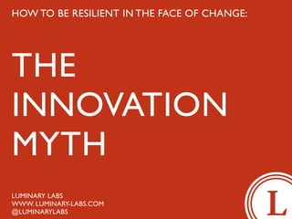 HOW TO BE RESILIENT IN THE FACE OF CHANGE:




THE
INNOVATION
MYTH
LUMINARY LABS
WWW. LUMINARY-LABS.COM
@LUMINARYLABS
 