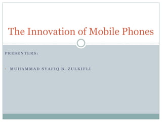 The Innovation of Mobile Phones
PRESENTERS:



•   MUHAMMAD SYAFIQ B. ZULKIFLI
 