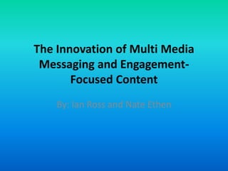 The Innovation of Multi Media
 Messaging and Engagement-
       Focused Content
    By: Ian Ross and Nate Ethen
 