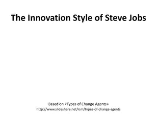 The Innovation Style of Steve Jobs Basedon «Types of ChangeAgents» http://www.slideshare.net/rsm/types-of-change-agents 