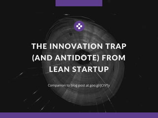THE INNOVATION TRAP
(AND ANTIDOTE) FROM
LEAN STARTUP
Companion to blog post at goo.gl/jCtVTy
 