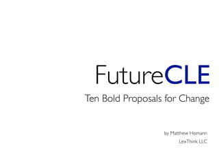 FutureCLE
Ten Bold Proposals for Change


                  by Matthew Homann
                       LexThink LLC
 