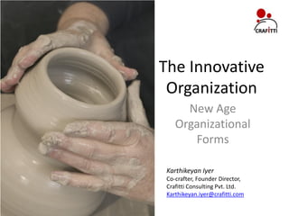 The Innovative
 Organization
      New Age
    Organizational
       Forms

 Karthikeyan Iyer
 Co-crafter, Founder Director,
 Crafitti Consulting Pvt. Ltd.
 Karthikeyan.iyer@crafitti.com
 