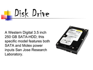 A Western Digital 3.5 inch 
250 GB SATA-HDD; this 
specific model features both 
SATA and Molex power 
inputs San Jose Research 
Laboratory. 
Disk Drive
 