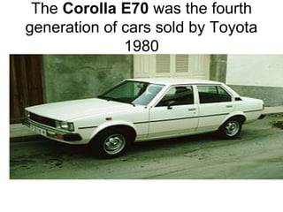 The Corolla E70 was the fourth
generation of cars sold by Toyota
1980
 