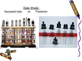 Case Study:
Vacuumed tube vs Transistor
 