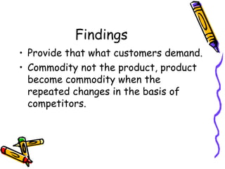 Findings
• Provide that what customers demand.
• Commodity not the product, product
become commodity when the
repeated changes in the basis of
competitors.
 