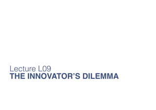 Lecture L09
THE INNOVATOR’S DILEMMA

 