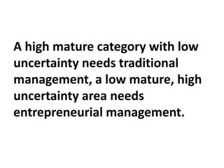 A high mature category with low
uncertainty needs traditional
management, a low mature, high
uncertainty area needs
entrep...