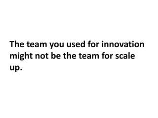 The team you used for innovation
might not be the team for scale
up.
 