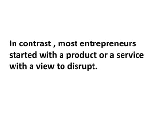 In contrast , most entrepreneurs
started with a product or a service
with a view to disrupt.
 