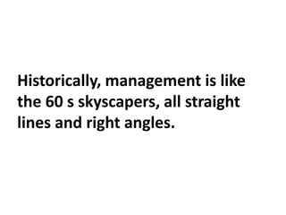 Historically, management is like
the 60 s skyscapers, all straight
lines and right angles.
 
