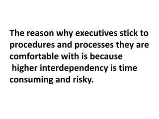 The reason why executives stick to
procedures and processes they are
comfortable with is because
higher interdependency is...