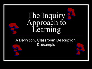 The Inquiry Approach to Learning A Definition, Classroom Description, & Example ? ? ? ? 