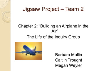 Jigsaw Project – Team 2 Chapter 2: “Building an Airplane in the Air” The Life of the Inquiry Group 				Barbara Mullin 				Caitlin Trought 				Megan Weyler 