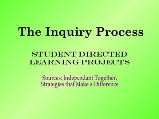 The Inquiry Process Student Directed Learning Projects Sources: Independant Together,  Strategies that Make a Difference 