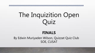 The Inquizition Open
Quiz
FINALS
By Edwin Muriyaden Wilson, Quizzat Quiz Club
SOE, CUSAT
 