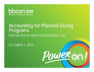 Accounting for Planned Giving 
Programs 
PRESENTED BY KEN YOUNGSTEAD, CPA 
OCTOBER 7, 2014 
 