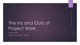 The Ins and Outs of
Project Work
MONTSE IRUN
INSTITUT JOAN ORÓ - LLEIDA
 