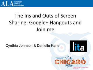 The Ins and Outs of Screen
Sharing: Google+ Hangouts and
Join.me
Cynthia Johnson & Danielle Kane
 