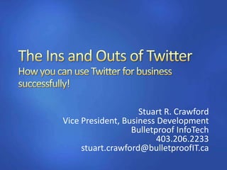 The Ins and Outs of TwitterHow you can use Twitter for business successfully! Stuart R. Crawford Vice President, Business Development Bulletproof InfoTech403.206.2233 stuart.crawford@bulletproofIT.ca 