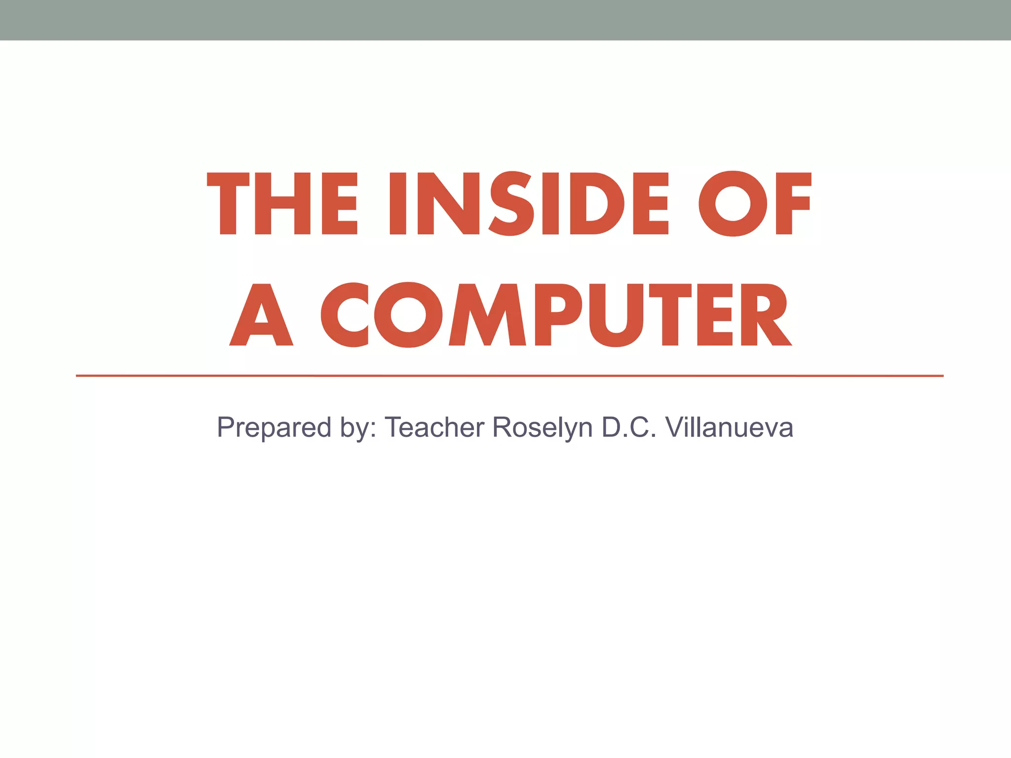 THE INSIDE OF
A COMPUTER
Prepared by: Teacher Roselyn D.C. Villanueva