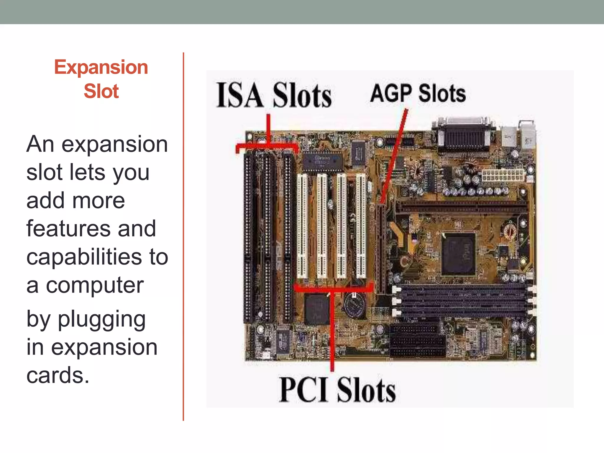 Expansion
Slot
An expansion
slot lets you
add more
features and
capabilities to
a computer
by plugging
in expansion
cards.
