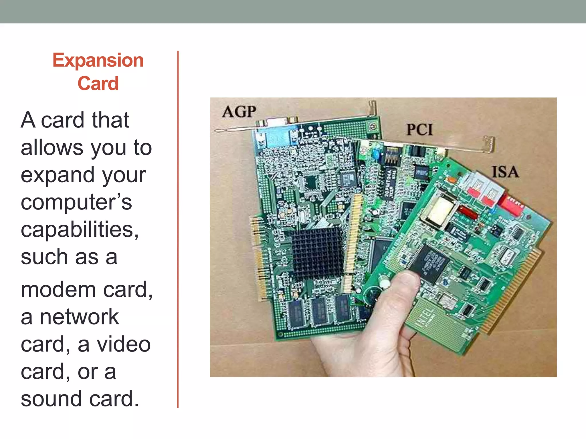 Expansion
Card
A card that
allows you to
expand your
computer’s
capabilities,
such as a
modem card,
a network
card, a video
card, or a
sound card.