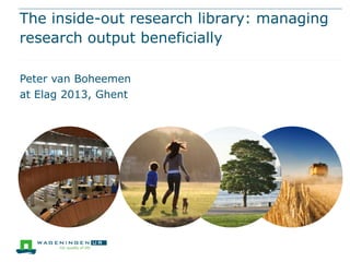 The inside-out research library: managing
research output beneficially
at Elag 2013, Ghent
Peter van Boheemen
 