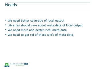 Needs
• We need better coverage of local output
• Libraries should care about meta data of local output
• We need more and...