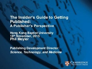 The Insider’s Guide to Getting
Published:
A Publisher’s Perspective
Hong Kong Baptist University
18th November, 2015
Phil Meyler
Publishing Development Director
Science, Technology, and Medicine
 