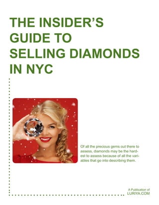 Of all the precious gems out there to
assess, diamonds may be the hard-
est to assess because of all the vari-
ables that go into describing them.
LURIYA.COM
THE INSIDER’S
GUIDE TO
SELLING DIAMONDS
IN NYC
A Publication of
 