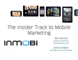 The Insider Track to Mobile
         Marketing
                      Zee Ahmad
                     Head of Business
                     Development, UK

                     James Rogers
                  UK Agency Sales Manager
 